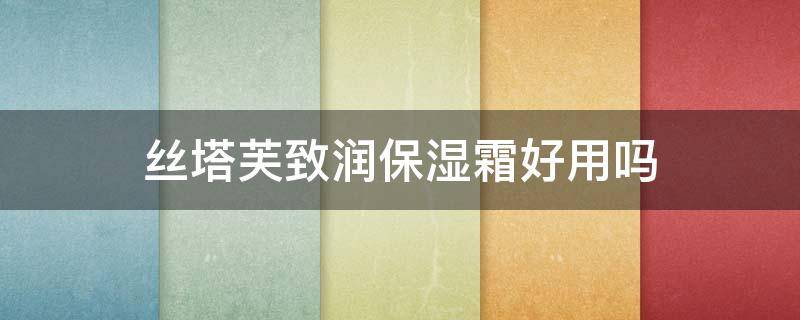丝塔芙致润保湿霜好用吗（丝塔芙舒润保湿霜和致润保湿霜区别?）