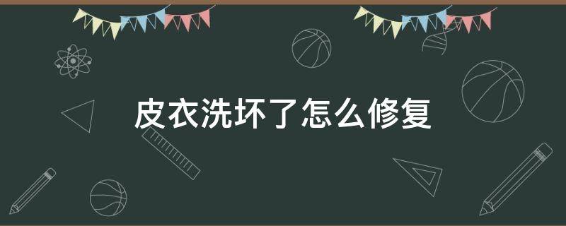 皮衣洗坏了怎么修复 皮衣洗坏了怎么办