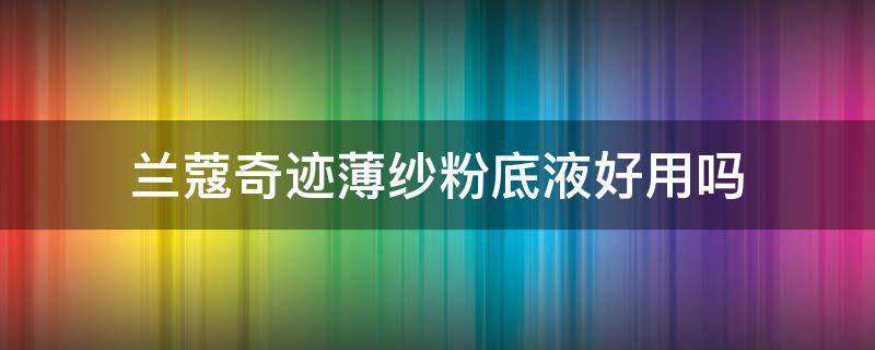 兰蔻奇迹薄纱粉底液好用吗（兰蔻奇迹薄纱和持久粉底哪个更好）