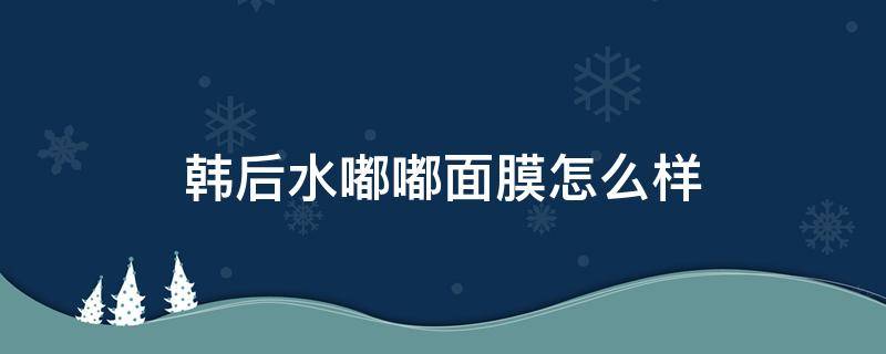 韩后水嘟嘟面膜怎么样 韩后面膜咋样
