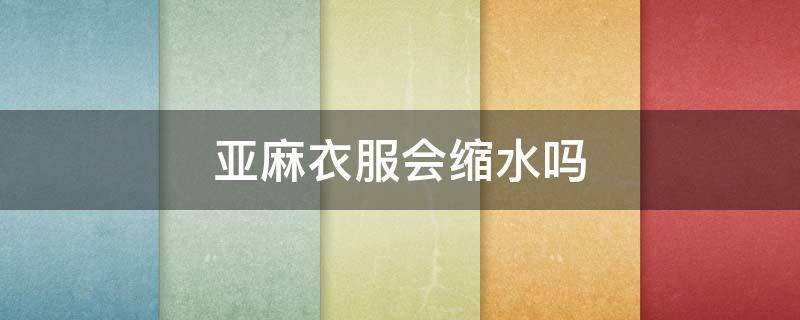 亚麻衣服会缩水吗 无印良品亚麻衣服会缩水吗