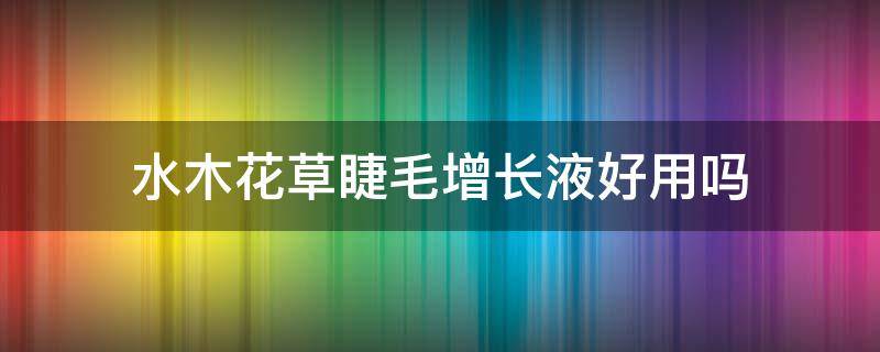 水木花草睫毛增长液好用吗 睫毛生长液真的好使吗