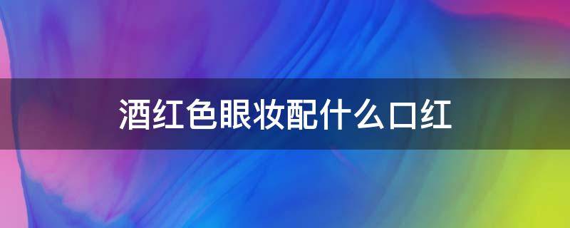 酒红色眼妆配什么口红 眼影口红颜色怎么搭配