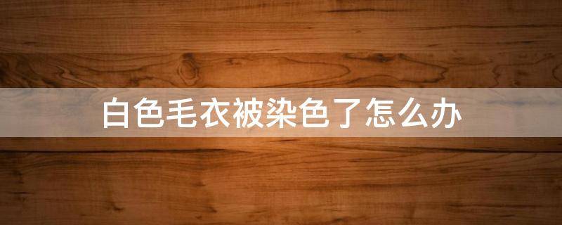 白色毛衣被染色了怎么办 白色毛衣被染色了怎么办?