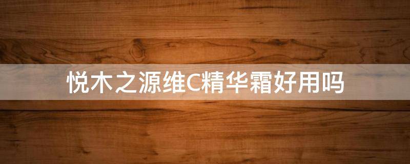 悦木之源维C精华霜好用吗 悦木之源vc精华