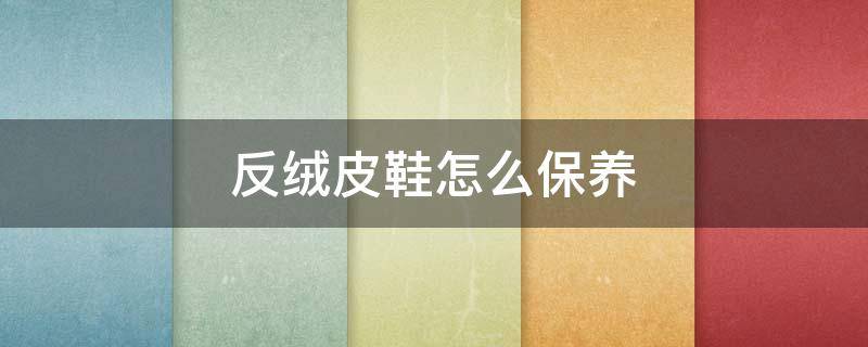 反绒皮鞋怎么保养 真皮反绒鞋怎样护理