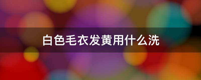 白色毛衣发黄用什么洗（白色毛衣发黄怎么洗白小妙招）
