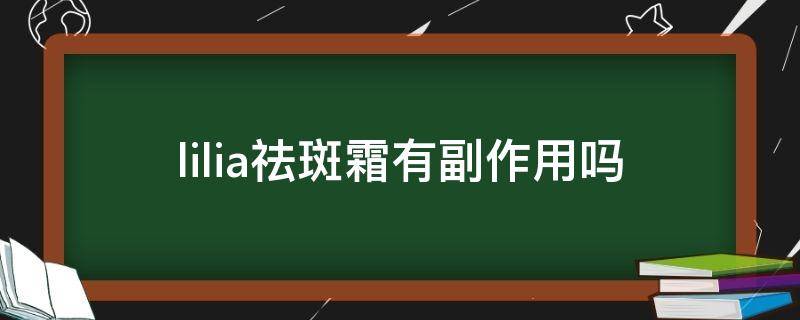lilia祛斑霜有副作用吗 lilia美白祛斑霜副作用