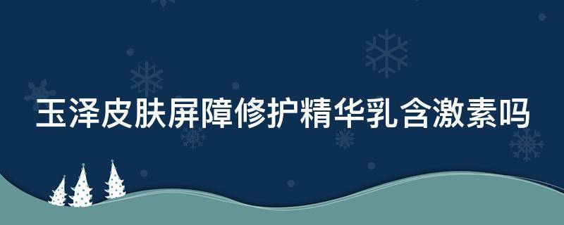 玉泽皮肤屏障修护精华乳含激素吗（玉泽皮肤屏障修护精华乳可以修复角质层吗）