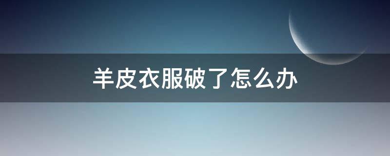 羊皮衣服破了怎么办（羊皮皮衣破了怎么办）