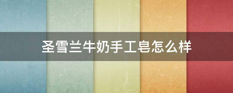 圣雪兰牛奶手工皂怎么样 圣雪兰牛奶手工皂怎么样用