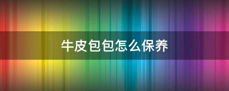 牛皮包包怎么保养 头层牛皮包包怎么保养