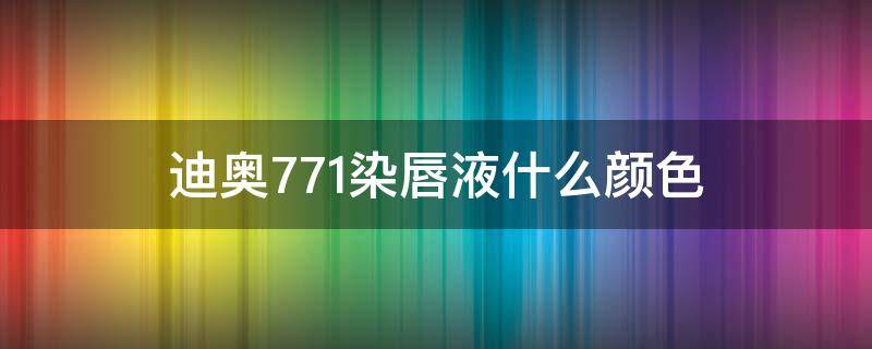 迪奥771染唇液什么颜色 迪奥771是什么颜色口红