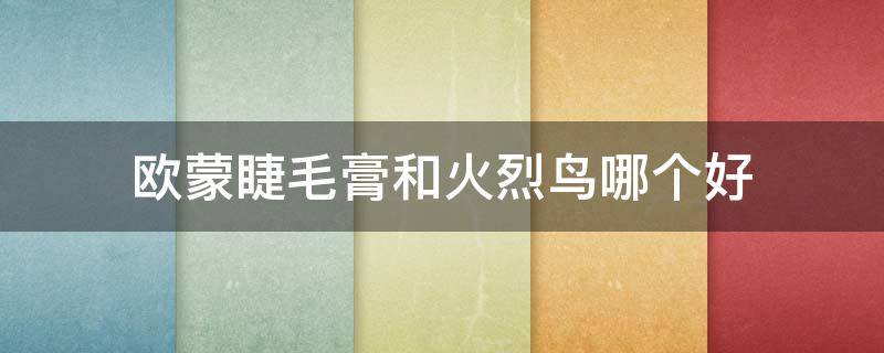 欧蒙睫毛膏和火烈鸟哪个好（欧蒙睫毛膏哪款最好）