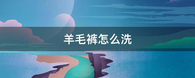 羊毛裤怎么洗（羊毛裤怎么洗会缩小点）