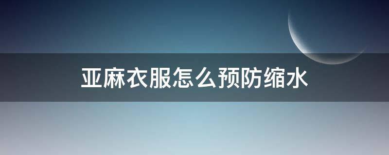 亚麻衣服怎么预防缩水 亚麻衣服大了 如何缩水