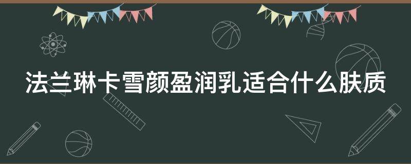 法兰琳卡雪颜盈润乳适合什么肤质（法兰琳卡修颜润泽隔离防晒霜怎么样）