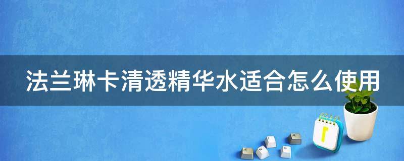 法兰琳卡清透精华水适合怎么使用（法兰琳卡清透精华水成分表）