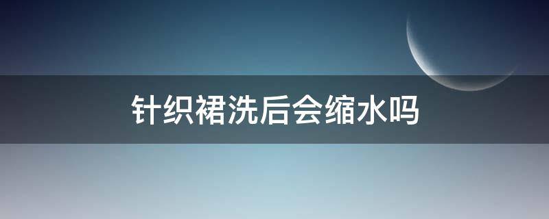 针织裙洗后会缩水吗（针织衫洗水后会缩水吗）
