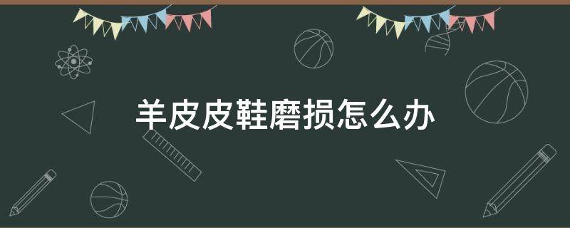 羊皮皮鞋磨损怎么办 羊皮皮鞋尖磨损怎么办
