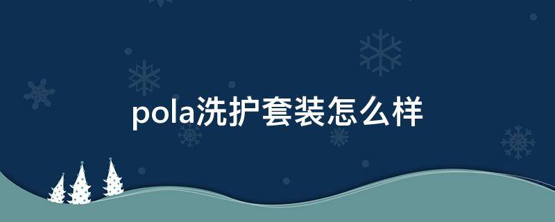 pola洗护套装怎么样 pola洗护系列