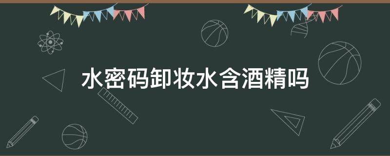水密码卸妆水含酒精吗（卸妆水中有酒精吗）