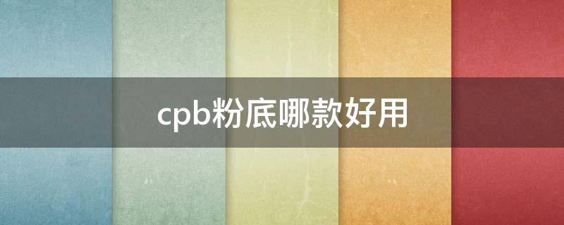 cpb粉底哪款好用 cpb粉底哪款最好用