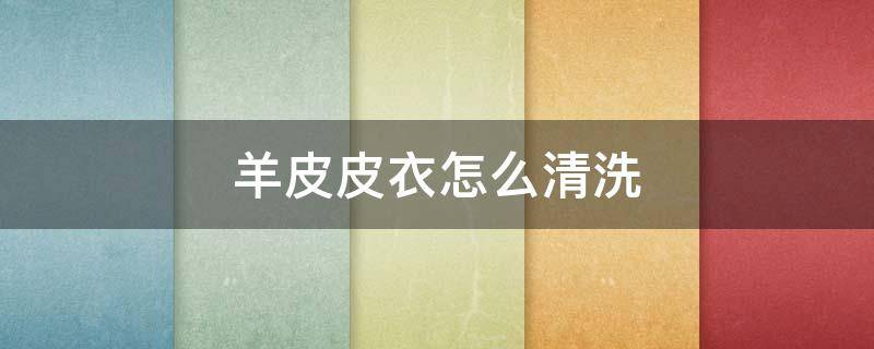 羊皮皮衣怎么清洗（羊皮革皮衣怎么清洗）