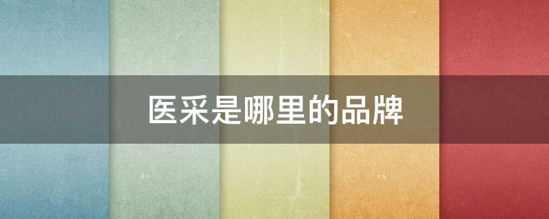 医采是哪里的品牌（医采是哪个国家的品牌）