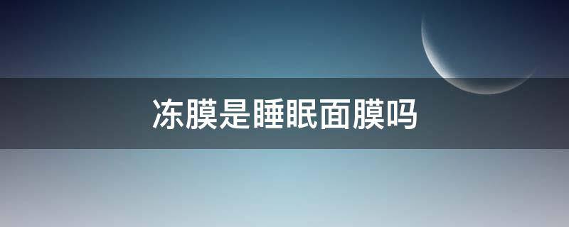冻膜是睡眠面膜吗 冻干面膜可以当睡眠面膜吗