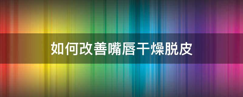 如何改善嘴唇干燥脱皮 嘴唇干脱皮怎么治疗
