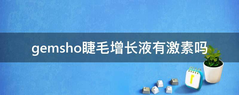 gemsho睫毛增长液有激素吗 美国gemsho睫毛增长液含激素吗?安全吗?