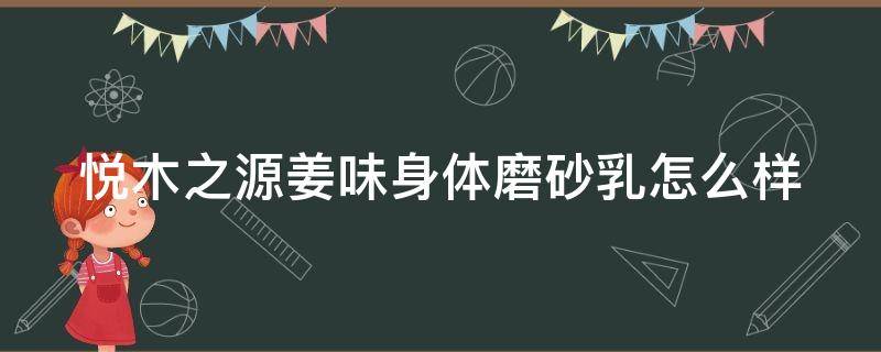 悦木之源姜味身体磨砂乳怎么样（悦木之源modern friction）