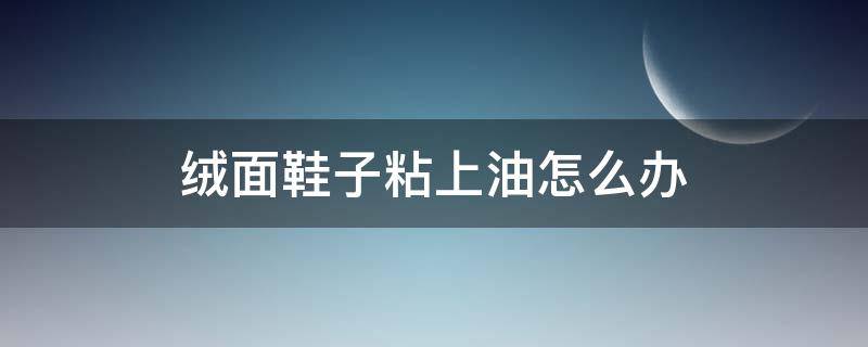 绒面鞋子粘上油怎么办 绒面鞋沾上油了怎么办