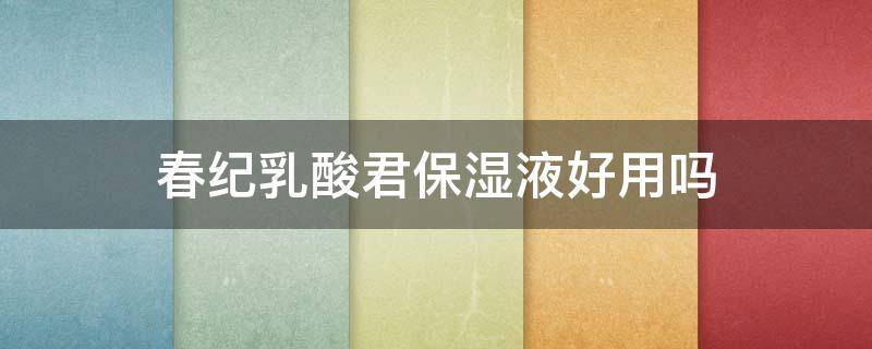 春纪乳酸君保湿液好用吗 春纪保湿原液怎么样