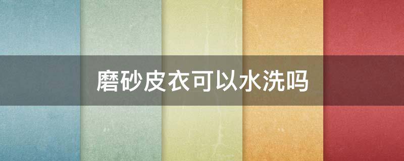 磨砂皮衣可以水洗吗（磨砂皮衣可以干洗吗）