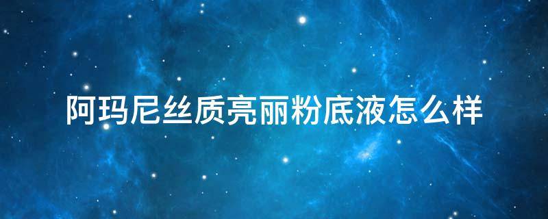 阿玛尼丝质亮丽粉底液怎么样（阿玛尼丝质亮丽粉底液色号）