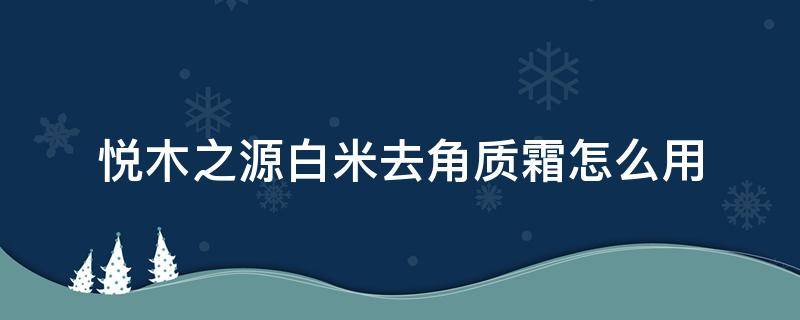 悦木之源白米去角质霜怎么用 悦木之源面霜怎么用
