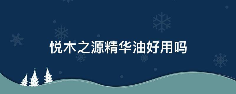 悦木之源精华油好用吗 悦木之源精油怎么样