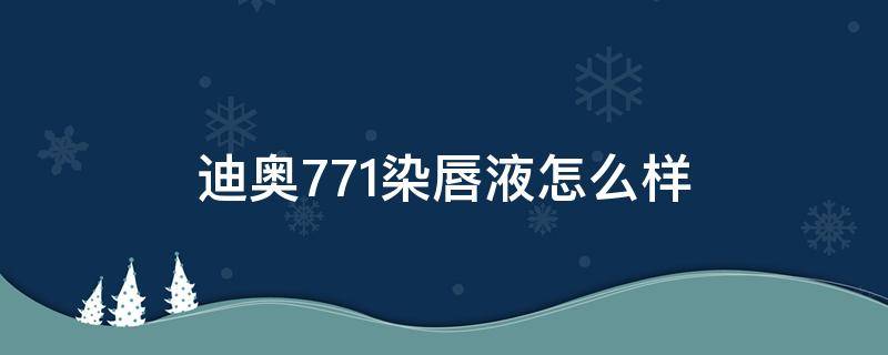 迪奥771染唇液怎么样 迪奥771口红