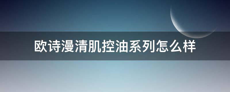 欧诗漫清肌控油系列怎么样（欧诗漫清爽控油哪款好）