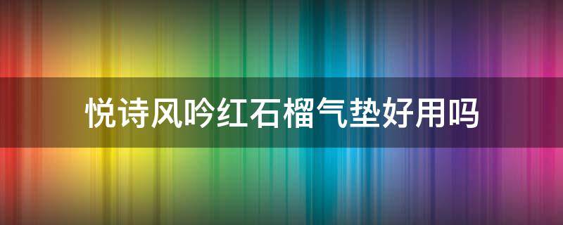 悦诗风吟红石榴气垫好用吗（悦诗风吟石榴水乳怎么样）