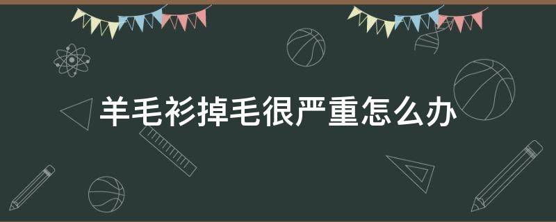 羊毛衫掉毛很严重怎么办 羊绒衫掉毛严重怎么办