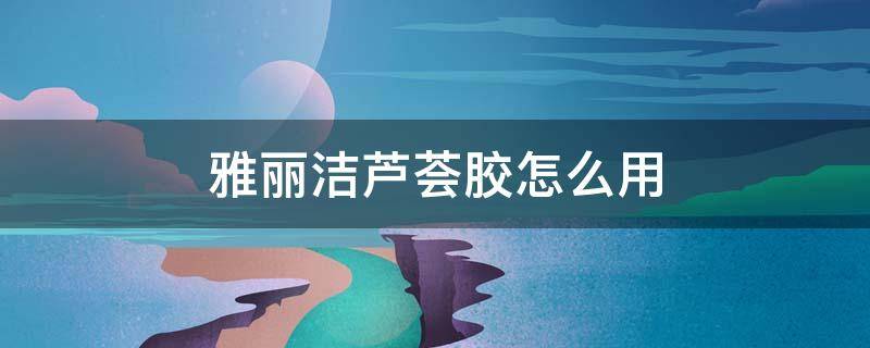 雅丽洁芦荟胶怎么用 洁丽雅芦荟胶好用吗