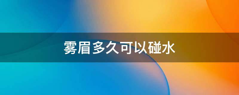 雾眉多久可以碰水（现在的雾眉三小时后就可以碰水了吗）