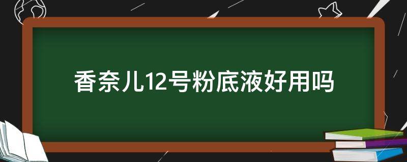香奈儿12号粉底液好用吗（香奈儿精粹粉底液12号好用吗）