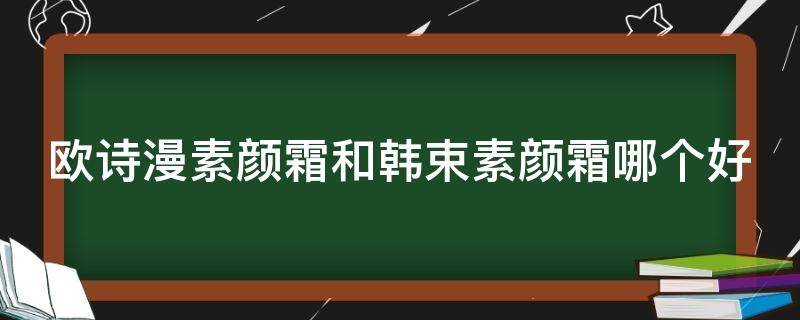 欧诗漫素颜霜和韩束素颜霜哪个好（素颜霜欧诗漫和韩后哪个好）