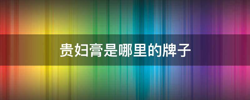 贵妇膏是哪里的牌子（贵妇膏什么牌子好）
