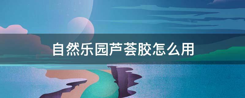 自然乐园芦荟胶怎么用 自然乐园芦荟胶怎么用效果最好