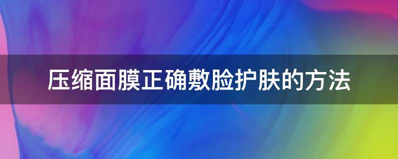 压缩面膜正确敷脸护肤的方法（压缩面膜怎么敷脸）